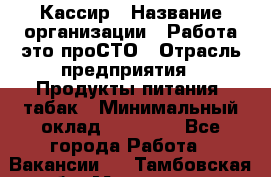 Кассир › Название организации ­ Работа-это проСТО › Отрасль предприятия ­ Продукты питания, табак › Минимальный оклад ­ 19 600 - Все города Работа » Вакансии   . Тамбовская обл.,Моршанск г.